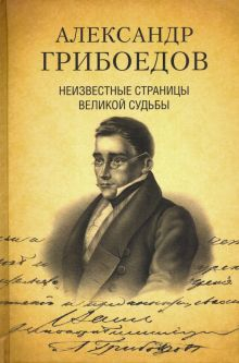 Обложка книги Александр Грибоедов. Неизвестные страницы великой судьбы. 225-летию со дня рождения поэта