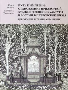Обложка книги Путь к империи. Становление придворной художественной культуры в России в петровское время