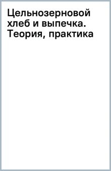 Обложка книги Цельнозерновой хлеб и выпечка. Теория, практика, рецепты