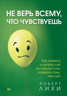 Обложка книги Не верь всему, что чувствуешь. Как тревога и депрессия заставляют нас поверить тому, чего нет