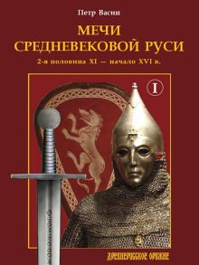 Обложка книги Мечи средневековой Руси. 2-я половина XI – начало XVI в. Том 1