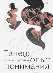 Обложка книги Танец: опыт понимания. Эссе. Знаменитые хореографические постановки и перформансы. Антология текстов