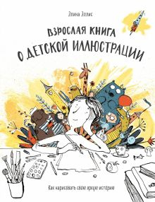 Обложка книги Взрослая книга о детской иллюстрации. Как нарисовать свою яркую историю