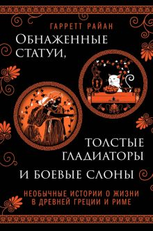 Обложка книги Обнаженные статуи, толстые гладиаторы и боевые слоны. Необычные истории о жизни в Древней Греции